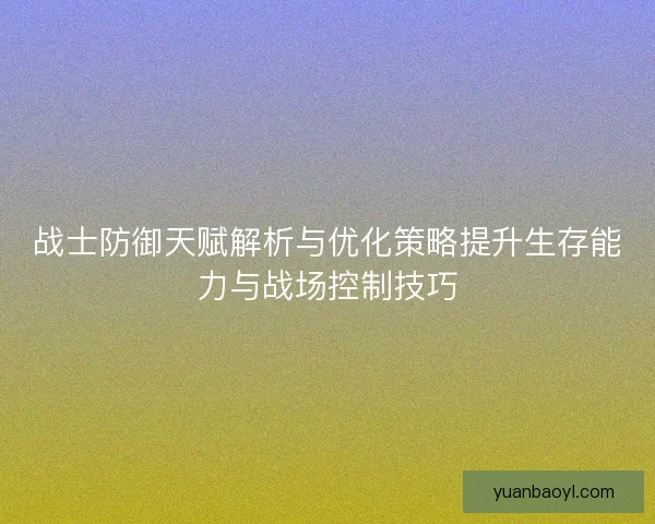 战士防御天赋解析与优化策略提升生存能力与战场控制技巧