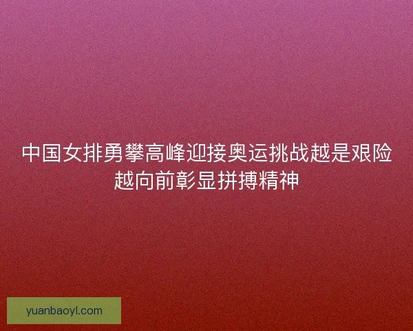 中国女排勇攀高峰迎接奥运挑战越是艰险越向前彰显拼搏精神