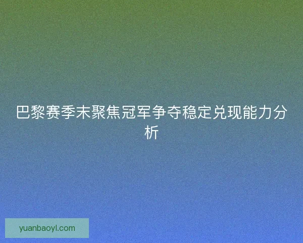 巴黎赛季末聚焦冠军争夺稳定兑现能力分析
